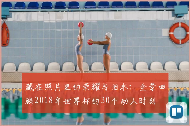 藏在照片里的荣耀与泪水:全景回顾2018年世界杯的30个动人时刻