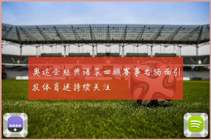 奥运会经典语录回顾赛事名场面引发体育迷持续关注