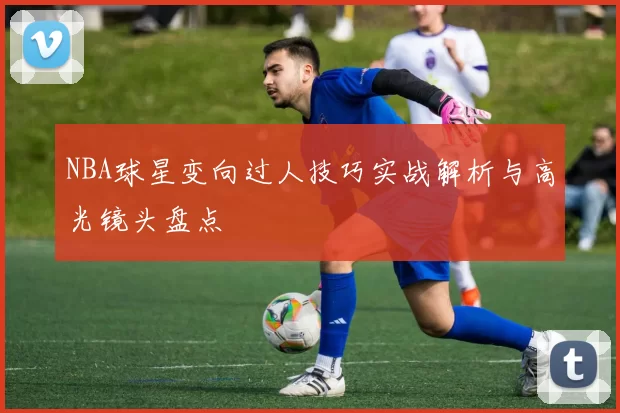 NBA球星变向过人技巧实战解析与高光镜头盘点