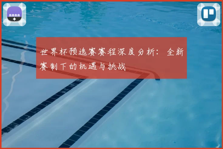 世界杯预选赛赛程深度分析:全新赛制下的机遇与挑战