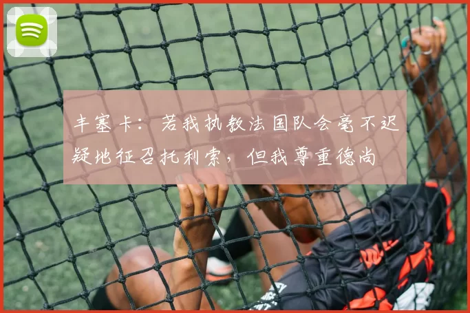 丰塞卡：若我执教法国队会毫不迟疑地征召托利索，但我尊重德尚