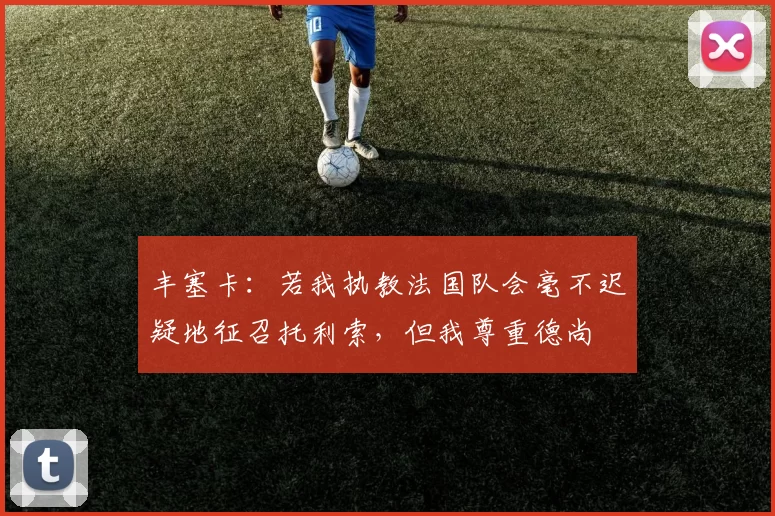 丰塞卡:若我执教法国队会毫不迟疑地征召托利索,但我尊重德尚