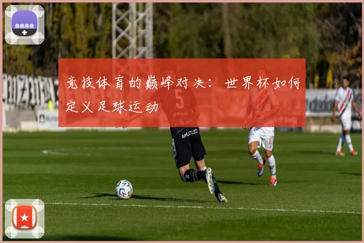 竞技体育的巅峰对决:世界杯如何定义足球运动