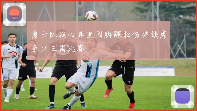 勇士队核心库里因脚踝扭伤将缺席至少三周比赛
