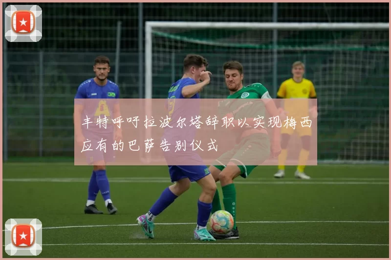 丰特呼吁拉波尔塔辞职以实现梅西应有的巴萨告别仪式