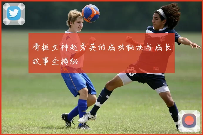 滑板女神赵秀英的成功秘诀与成长故事全揭秘
