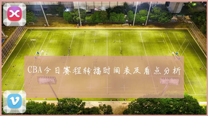 CBA今日赛程转播时间表及看点分析
