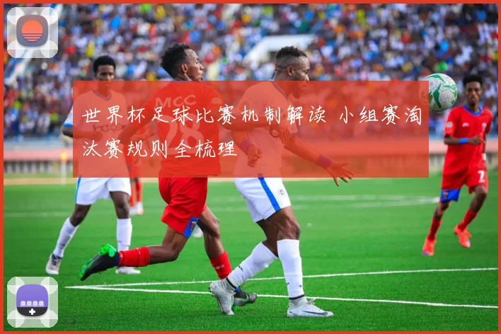 世界杯足球比赛机制解读 小组赛淘汰赛规则全梳理