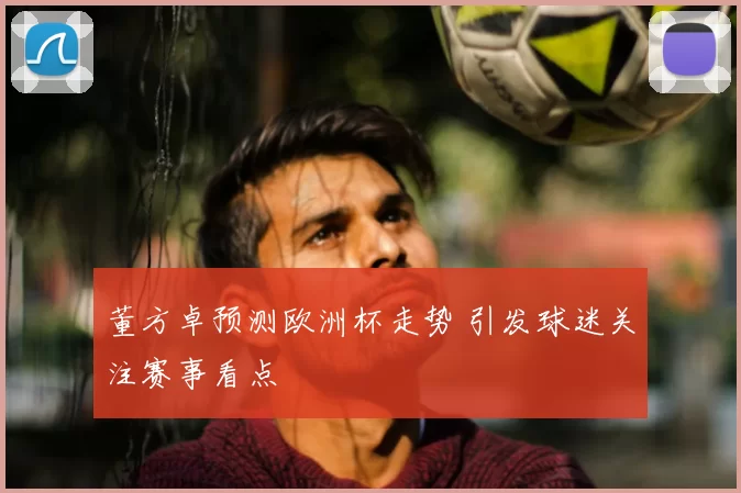 董方卓预测欧洲杯走势 引发球迷关注赛事看点