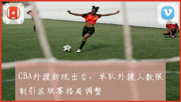 CBA外援新规出台，单队外援人数限制引发联赛格局调整