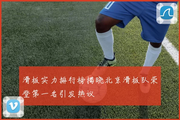 滑板实力排行榜揭晓北京滑板队荣登第一名引发热议