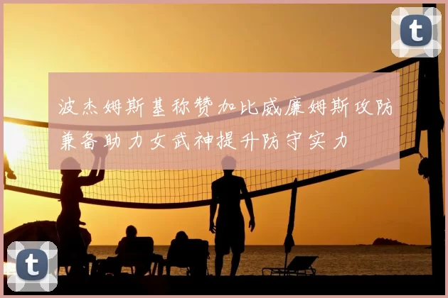 波杰姆斯基称赞加比威廉姆斯攻防兼备助力女武神提升防守实力