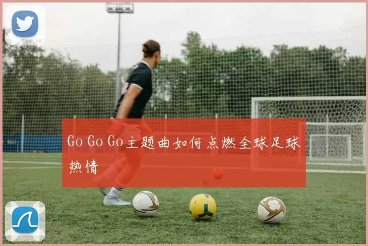 Go Go Go主题曲如何点燃全球足球热情