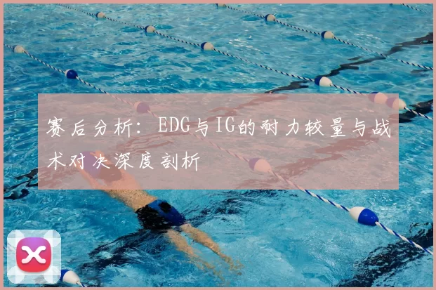 赛后分析:EDG与IG的耐力较量与战术对决深度剖析