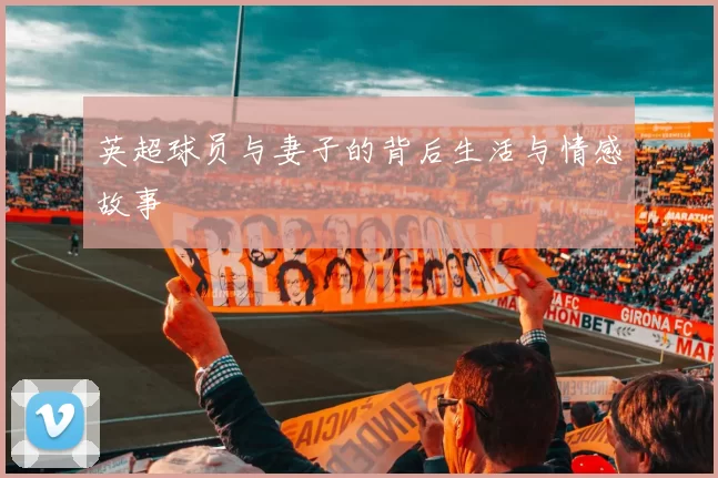 英超球员与妻子的背后生活与情感故事