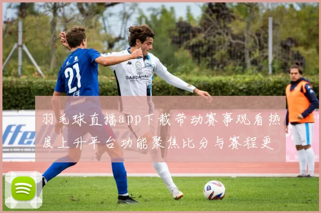 羽毛球直播app下载带动赛事观看热度上升平台功能聚焦比分与赛程更新