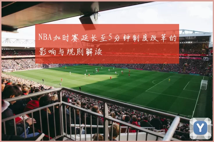 NBA加时赛延长至5分钟制度改革的影响与规则解读