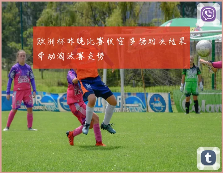 欧洲杯昨晚比赛收官 多场对决结果牵动淘汰赛走势