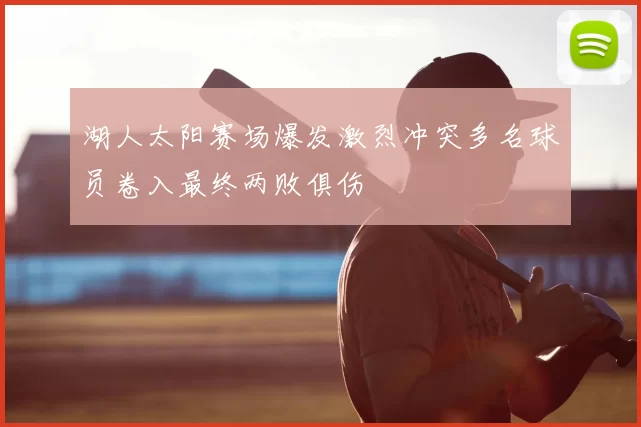 湖人太阳赛场爆发激烈冲突多名球员卷入最终两败俱伤