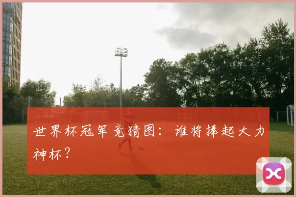 世界杯冠军竞猜图:谁将捧起大力神杯?