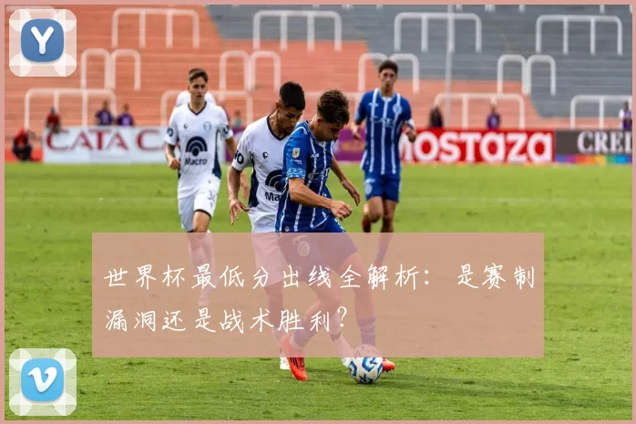 世界杯最低分出线全解析:是赛制漏洞还是战术胜利?