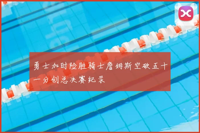 勇士加时险胜骑士詹姆斯空砍五十一分创总决赛纪录