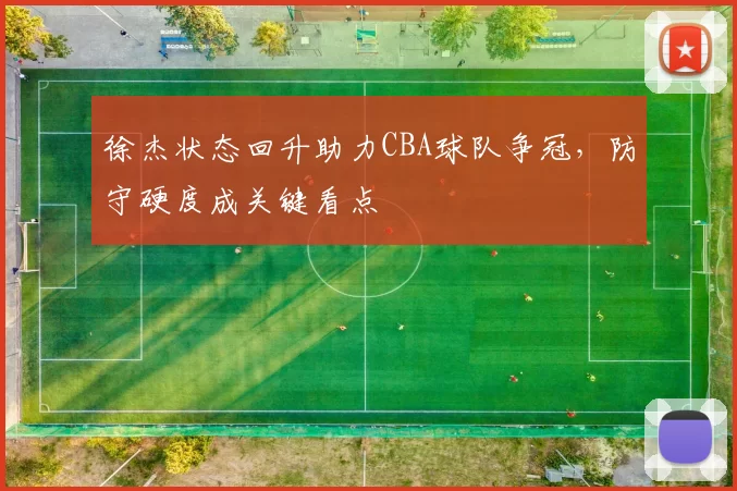 徐杰状态回升助力CBA球队争冠,防守硬度成关键看点