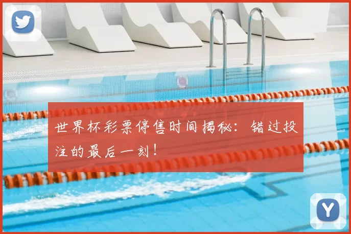 世界杯彩票停售时间揭秘:错过投注的最后一刻!