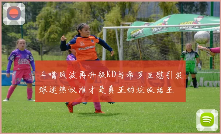 斗嘴风波再升级KD与希罗互怼引发球迷热议谁才是真正的垃圾话王
