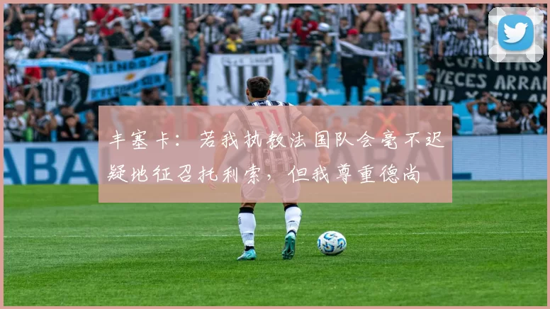 丰塞卡：若我执教法国队会毫不迟疑地征召托利索，但我尊重德尚