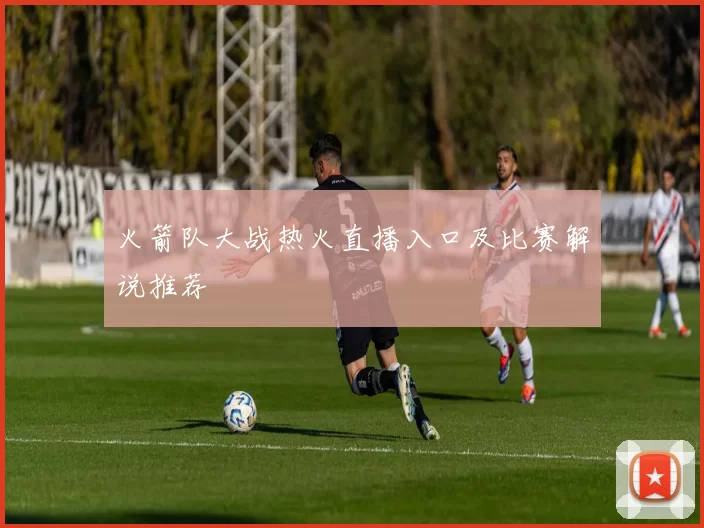 火箭队大战热火直播入口及比赛解说推荐