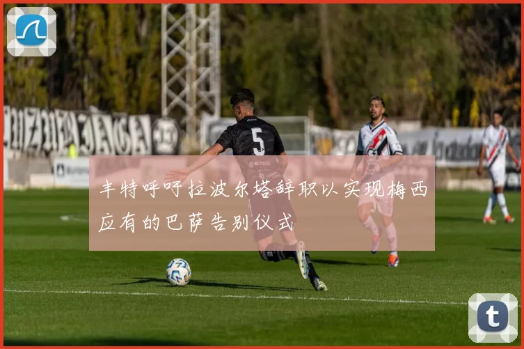 丰特呼吁拉波尔塔辞职以实现梅西应有的巴萨告别仪式