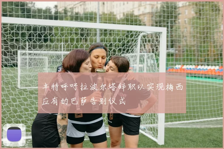 丰特呼吁拉波尔塔辞职以实现梅西应有的巴萨告别仪式