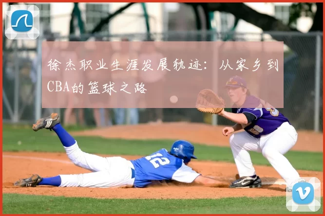 徐杰职业生涯发展轨迹:从家乡到CBA的篮球之路