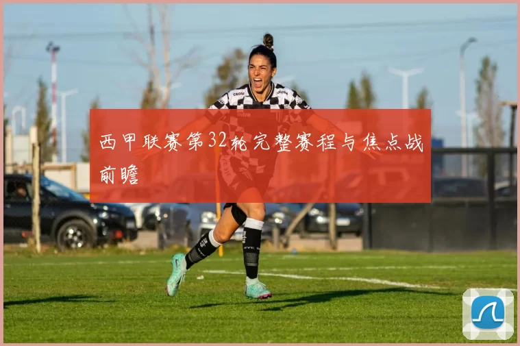 西甲联赛第32轮完整赛程与焦点战前瞻