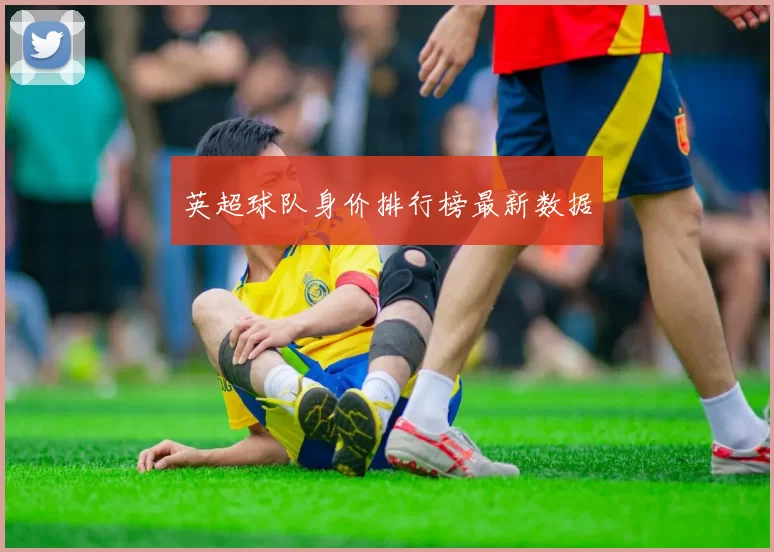 英超球队身价排行榜最新数据