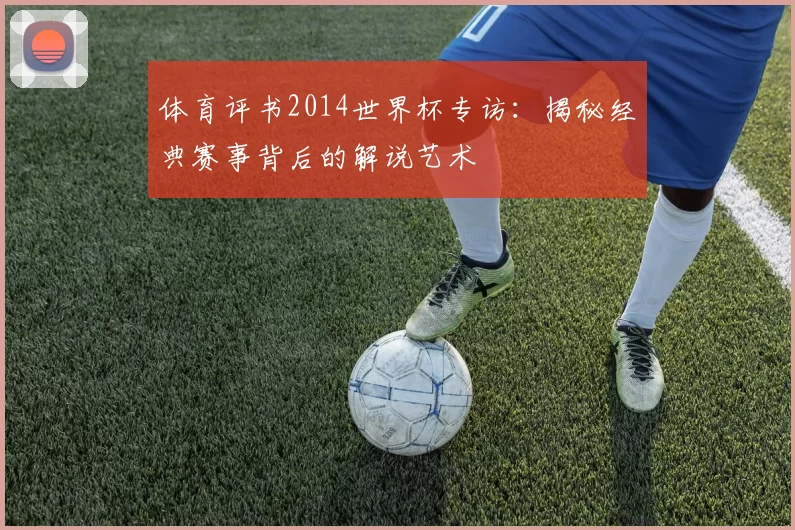 体育评书2014世界杯专访:揭秘经典赛事背后的解说艺术