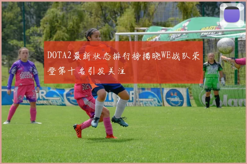 DOTA2最新状态排行榜揭晓WE战队荣登第十名引发关注