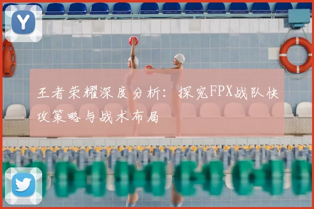 王者荣耀深度分析:探究FPX战队快攻策略与战术布局