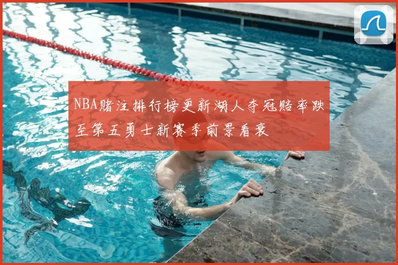 NBA赌注排行榜更新湖人夺冠赔率跌至第五勇士新赛季前景看衰