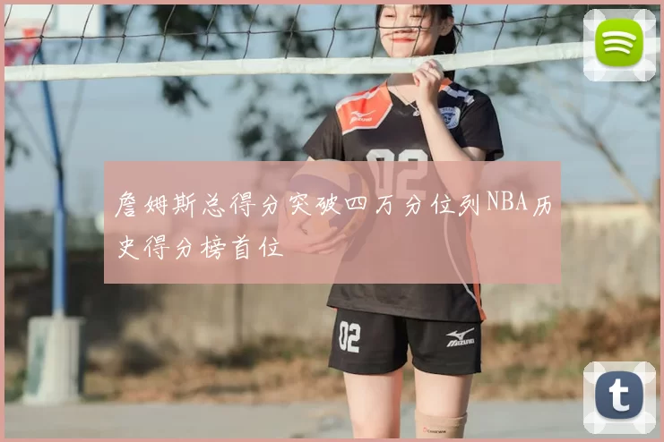 詹姆斯总得分突破四万分位列NBA历史得分榜首位