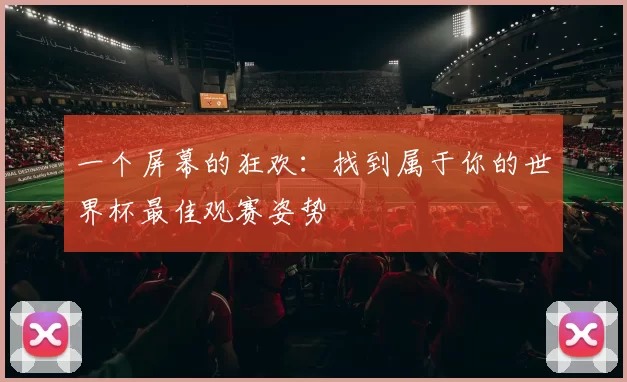 一个屏幕的狂欢:找到属于你的世界杯最佳观赛姿势