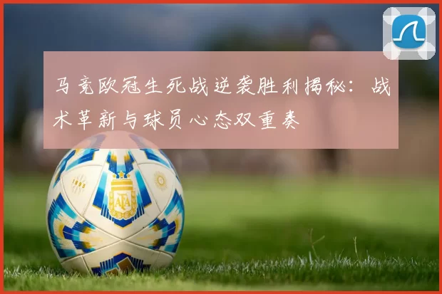 马竞欧冠生死战逆袭胜利揭秘:战术革新与球员心态双重奏