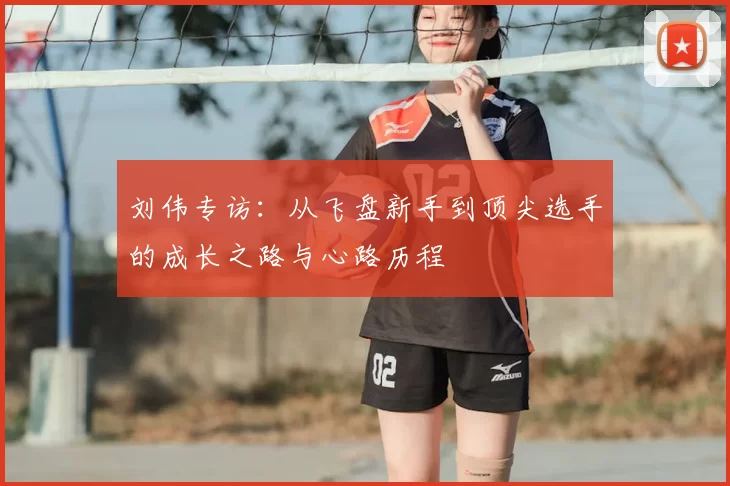 刘伟专访:从飞盘新手到顶尖选手的成长之路与心路历程