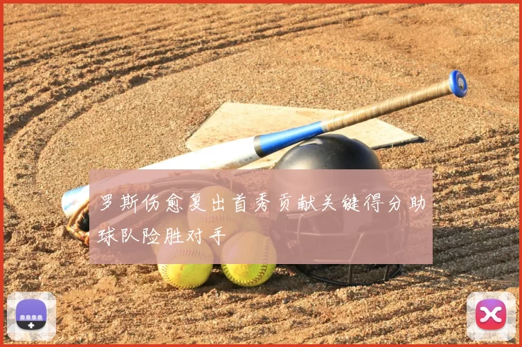 罗斯伤愈复出首秀贡献关键得分助球队险胜对手
