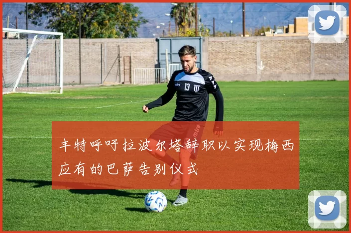 丰特呼吁拉波尔塔辞职以实现梅西应有的巴萨告别仪式