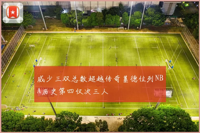 威少三双总数超越传奇基德位列NBA历史第四仅次三人