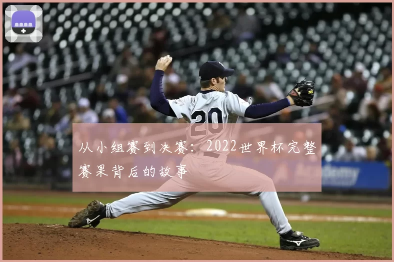 从小组赛到决赛:2022世界杯完整赛果背后的故事