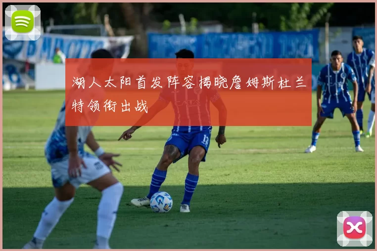 湖人太阳首发阵容揭晓詹姆斯杜兰特领衔出战