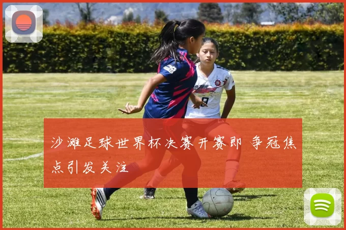 沙滩足球世界杯决赛开赛即 争冠焦点引发关注